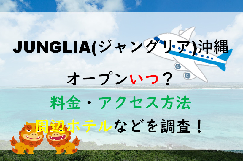 JUNGLIA(ジャングリア)沖縄オープンいつ？/料金・アクセス方法・周辺ホテルなどを調査！